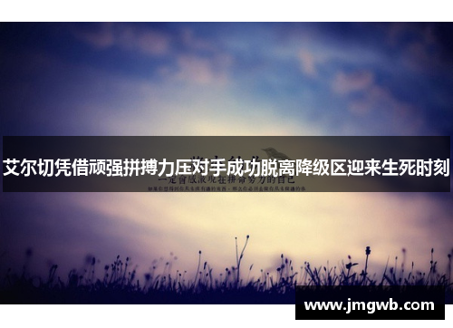 艾尔切凭借顽强拼搏力压对手成功脱离降级区迎来生死时刻